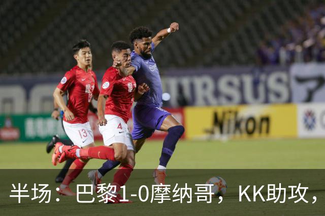 半场：巴黎1-0摩纳哥，KK助攻，马尔基尼奥斯建功