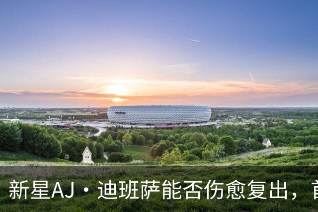 新星AJ·迪班萨能否伤愈复出，首秀支援奇才？