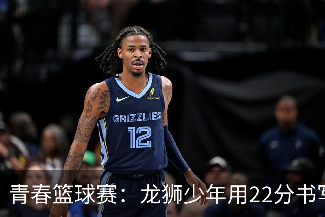 青春篮球赛：龙狮少年用22分书写英雄传奇！